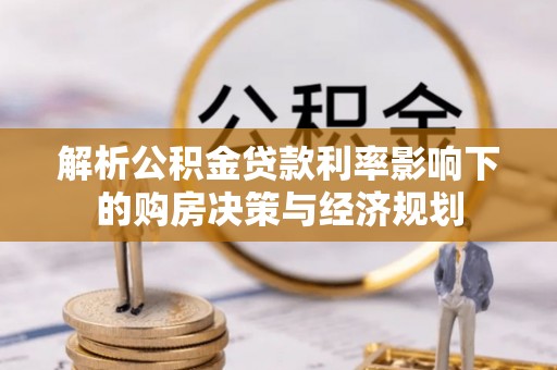 杨浦解析公积金贷款利率影响下的购房决策与经济规划