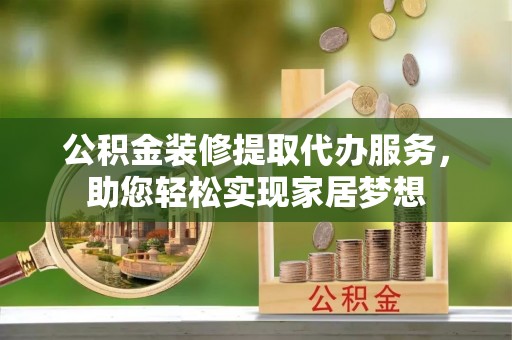 杨浦公积金装修提取代办服务，助您轻松实现家居梦想