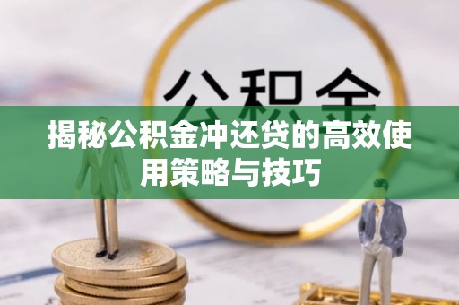 杨浦揭秘公积金冲还贷的高效使用策略与技巧