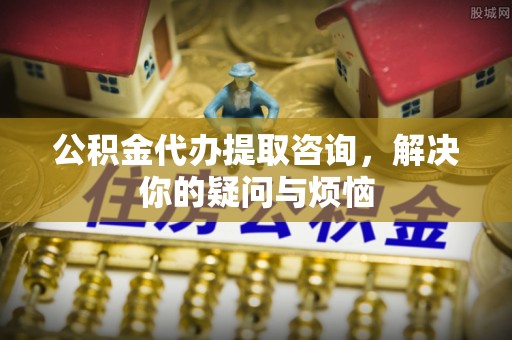 杨浦公积金代办提取咨询，解决你的疑问与烦恼