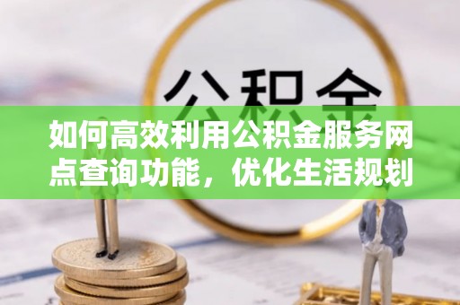 杨浦如何高效利用公积金服务网点查询功能，优化生活规划