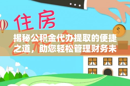杨浦揭秘公积金代办提取的便捷之道，助您轻松管理财务未来