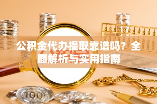 杨浦公积金代办提取靠谱吗？全面解析与实用指南