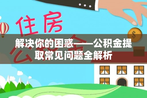 杨浦解决你的困惑——公积金提取常见问题全解析