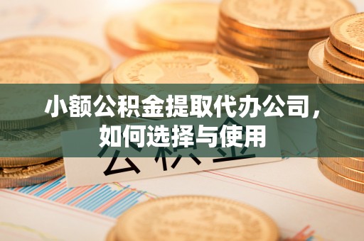 杨浦小额公积金提取代办公司，如何选择与使用