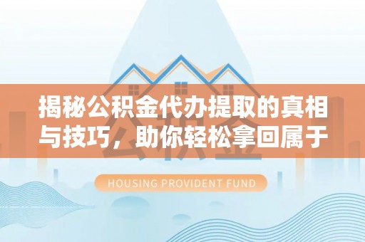 杨浦揭秘公积金代办提取的真相与技巧，助你轻松拿回属于自己的钱