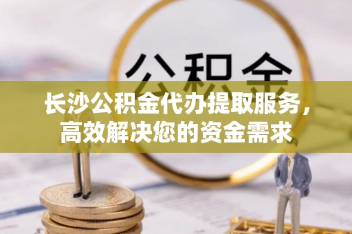 杨浦长沙公积金代办提取服务，高效解决您的资金需求