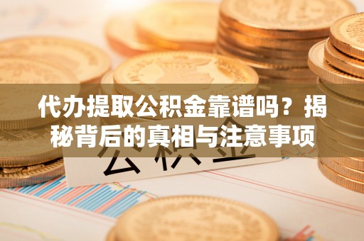 杨浦代办提取公积金靠谱吗？揭秘背后的真相与注意事项