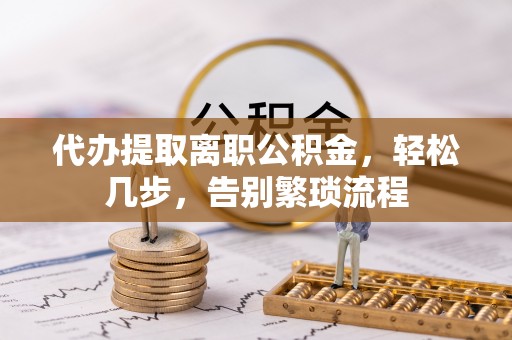 杨浦代办提取离职公积金，轻松几步，告别繁琐流程