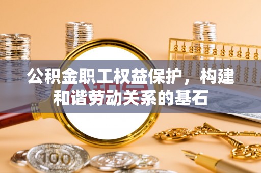 杨浦公积金职工权益保护，构建和谐劳动关系的基石