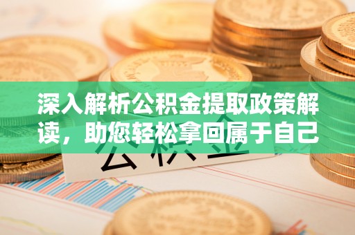 杨浦深入解析公积金提取政策解读，助您轻松拿回属于自己的钱