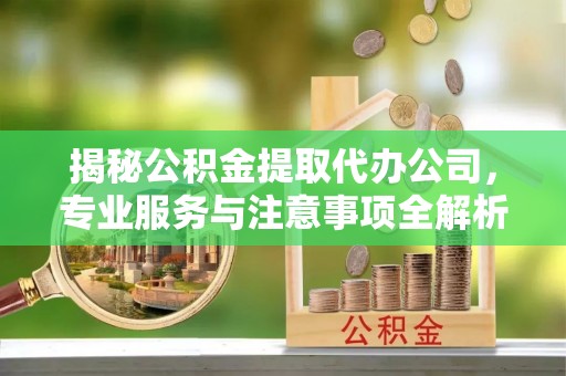 杨浦揭秘公积金提取代办公司，专业服务与注意事项全解析