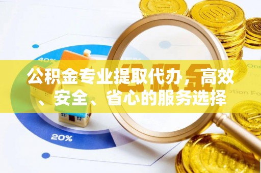 杨浦公积金专业提取代办，高效、安全、省心的服务选择