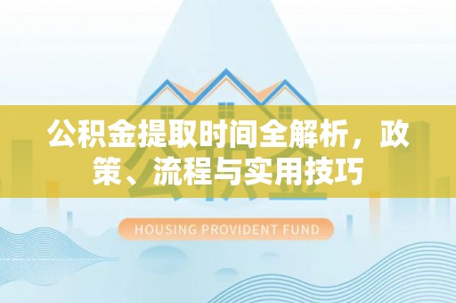 杨浦公积金提取时间全解析，政策、流程与实用技巧