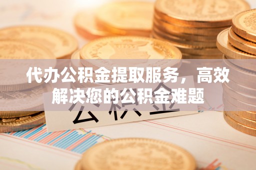 杨浦代办公积金提取服务，高效解决您的公积金难题