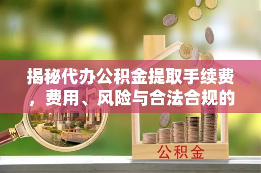 杨浦揭秘代办公积金提取手续费，费用、风险与合法合规的全解析