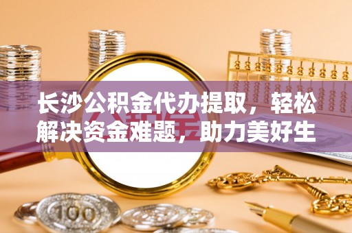 杨浦长沙公积金代办提取，轻松解决资金难题，助力美好生活