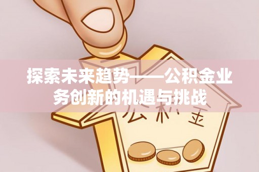 杨浦探索未来趋势——公积金业务创新的机遇与挑战