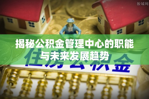 杨浦揭秘公积金管理中心的职能与未来发展趋势