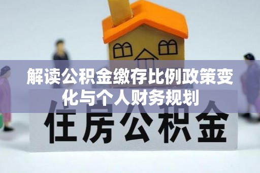 杨浦解读公积金缴存比例政策变化与个人财务规划