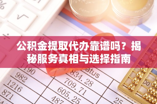 杨浦公积金提取代办靠谱吗？揭秘服务真相与选择指南