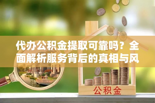 杨浦代办公积金提取可靠吗？全面解析服务背后的真相与风险
