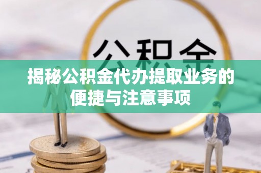 杨浦揭秘公积金代办提取业务的便捷与注意事项