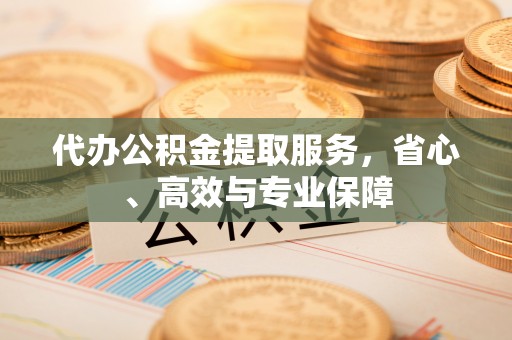 杨浦代办公积金提取服务，省心、高效与专业保障