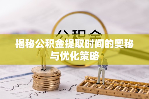 杨浦揭秘公积金提取时间的奥秘与优化策略