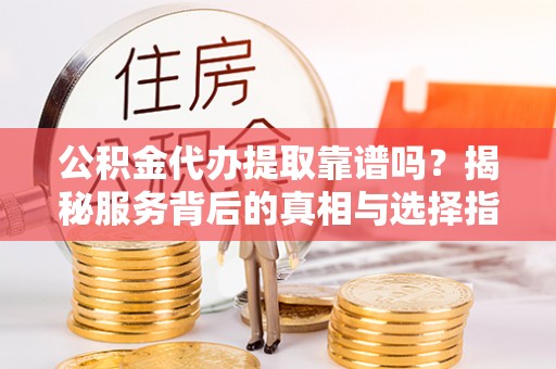 杨浦公积金代办提取靠谱吗？揭秘服务背后的真相与选择指南