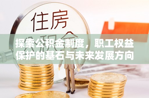 杨浦探索公积金制度，职工权益保护的基石与未来发展方向
