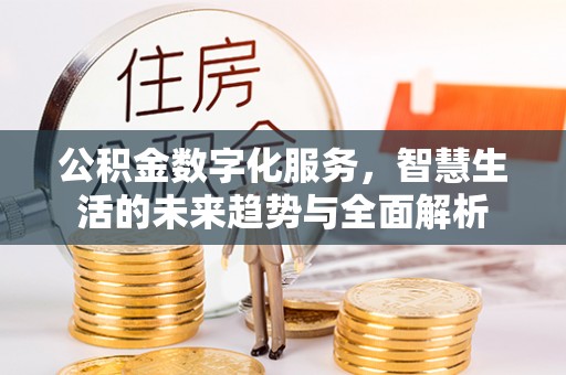杨浦公积金数字化服务，智慧生活的未来趋势与全面解析