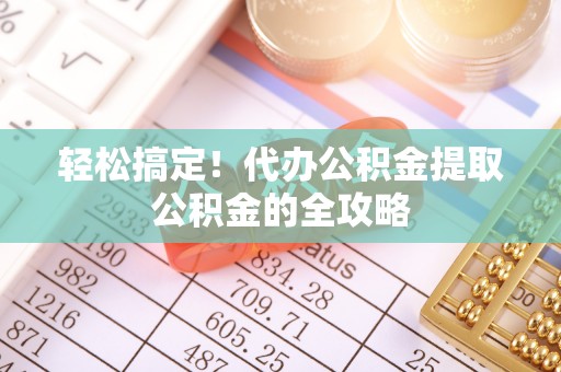 杨浦轻松搞定！代办公积金提取公积金的全攻略