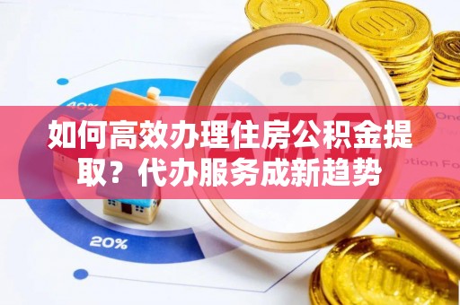 杨浦如何高效办理住房公积金提取？代办服务成新趋势