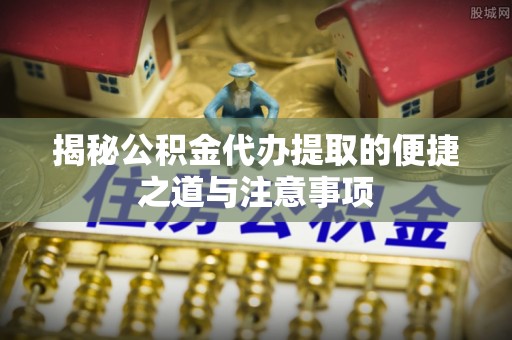杨浦揭秘公积金代办提取的便捷之道与注意事项