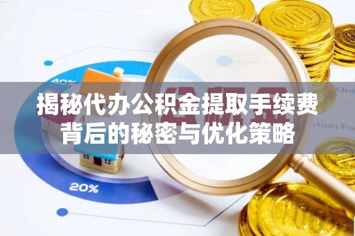杨浦揭秘代办公积金提取手续费背后的秘密与优化策略