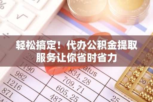 杨浦轻松搞定！代办公积金提取服务让你省时省力