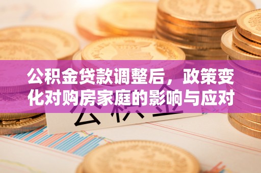 杨浦公积金贷款调整后，政策变化对购房家庭的影响与应对策略