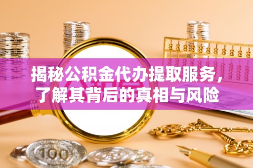 杨浦揭秘公积金代办提取服务，了解其背后的真相与风险