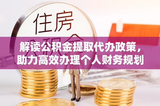 杨浦解读公积金提取代办政策，助力高效办理个人财务规划