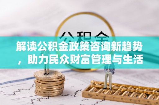 杨浦解读公积金政策咨询新趋势，助力民众财富管理与生活规划