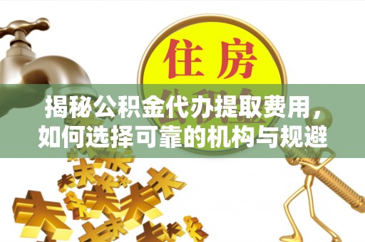 杨浦揭秘公积金代办提取费用，如何选择可靠的机构与规避潜在风险