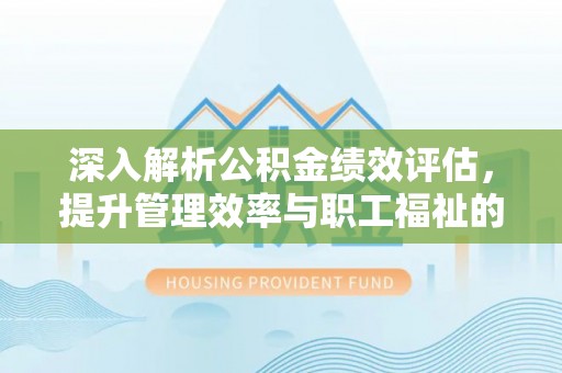 杨浦深入解析公积金绩效评估，提升管理效率与职工福祉的关键