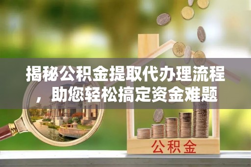 杨浦揭秘公积金提取代办理流程，助您轻松搞定资金难题