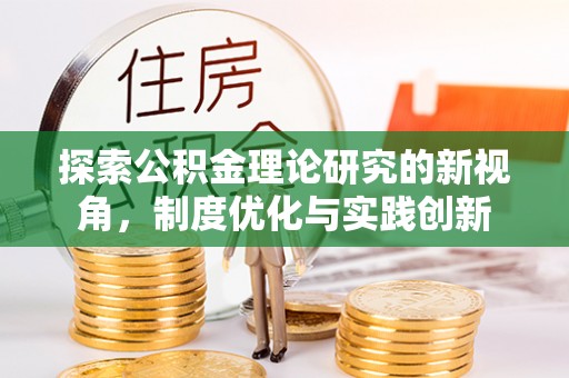 杨浦探索公积金理论研究的新视角，制度优化与实践创新
