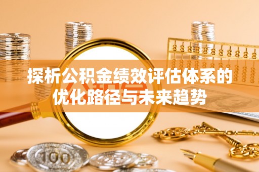 杨浦探析公积金绩效评估体系的优化路径与未来趋势
