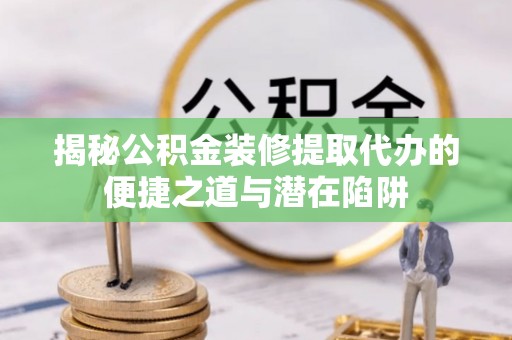 杨浦揭秘公积金装修提取代办的便捷之道与潜在陷阱