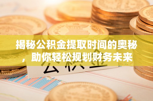 杨浦揭秘公积金提取时间的奥秘，助你轻松规划财务未来