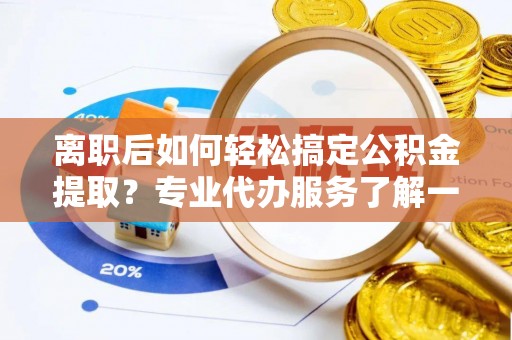 杨浦离职后如何轻松搞定公积金提取？专业代办服务了解一下