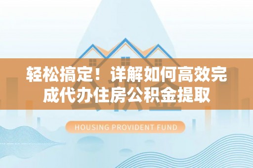 杨浦轻松搞定！详解如何高效完成代办住房公积金提取